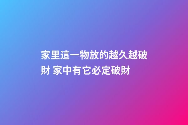 家里這一物放的越久越破財 家中有它必定破財